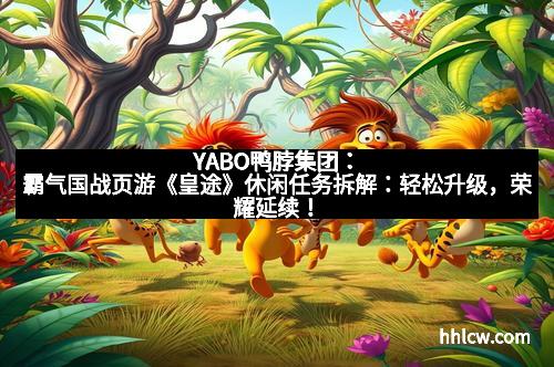 YABO鸭脖集团：霸气国战页游《皇途》休闲任务拆解：轻松升级，荣耀延续！
