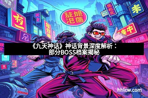 《九天神话》神话背景深度解析：部分BOSS档案揭秘